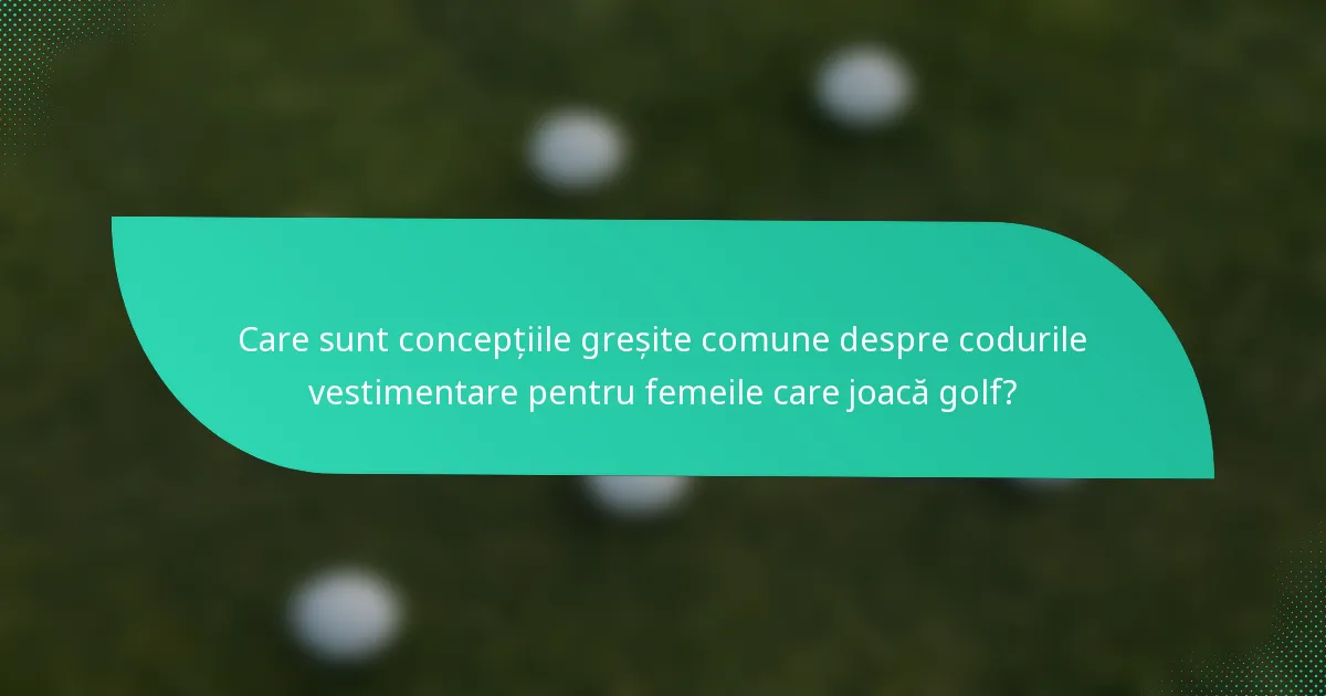 Care sunt concepțiile greșite comune despre codurile vestimentare pentru femeile care joacă golf?