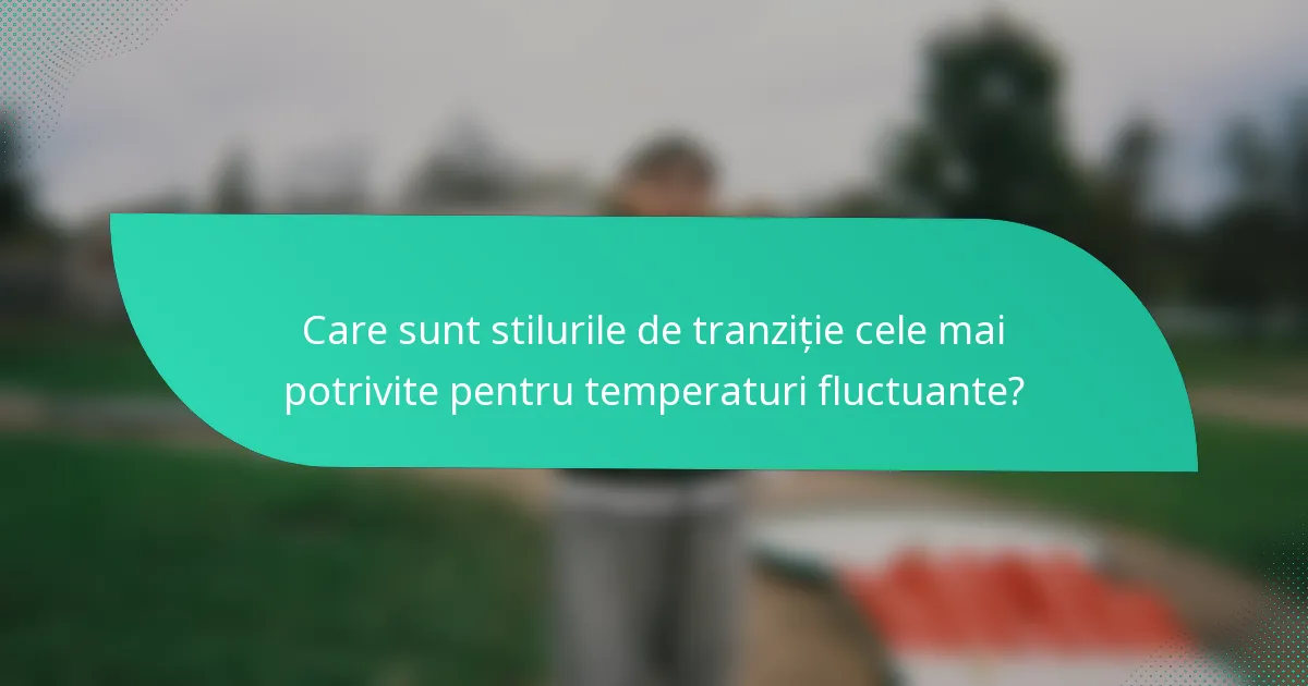 Care sunt stilurile de tranziție cele mai potrivite pentru temperaturi fluctuante?