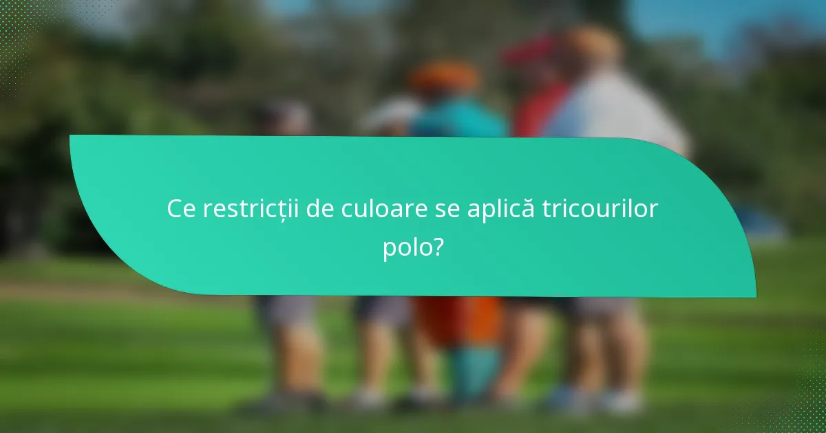 Ce restricții de culoare se aplică tricourilor polo?
