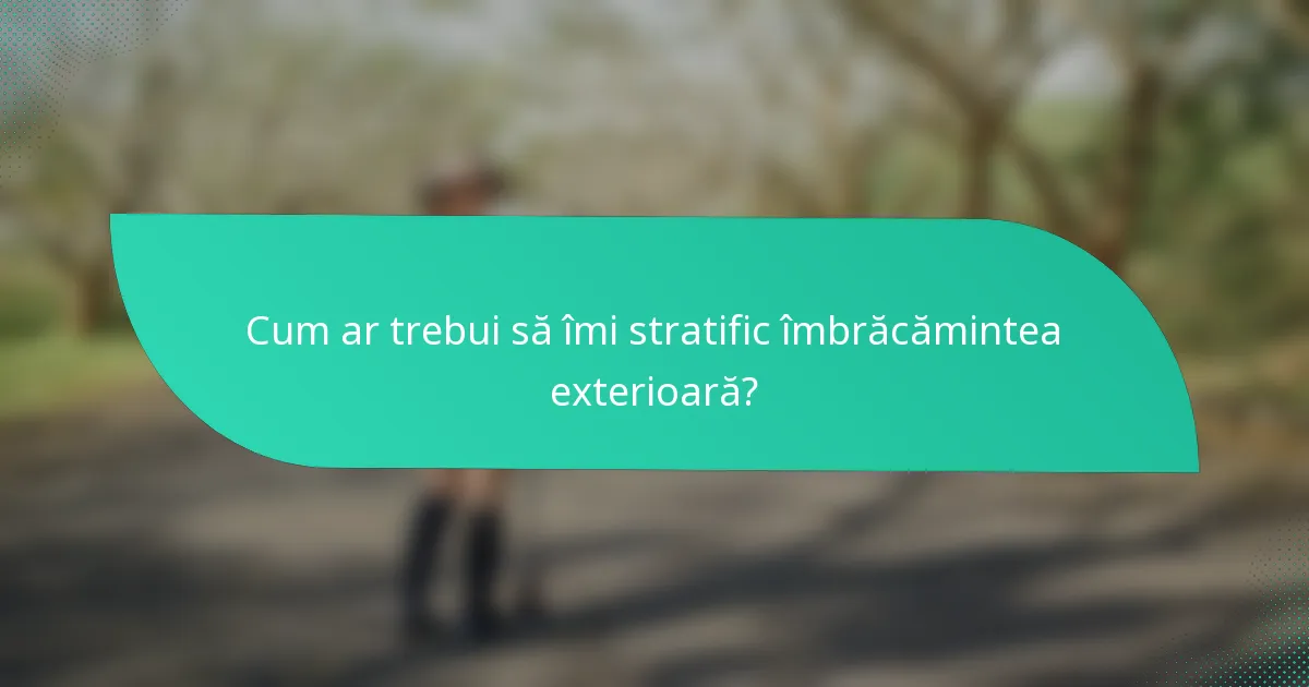 Cum ar trebui să îmi stratific îmbrăcămintea exterioară?