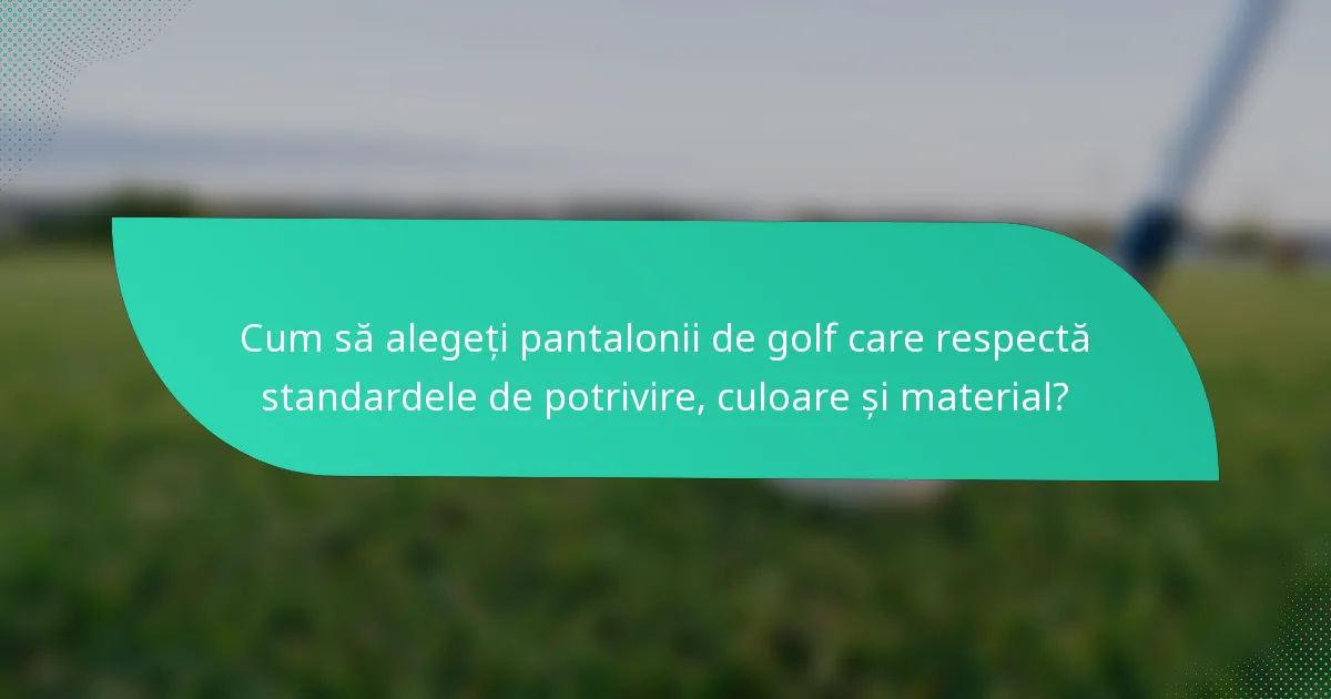 Cum să alegeți pantalonii de golf care respectă standardele de potrivire, culoare și material?