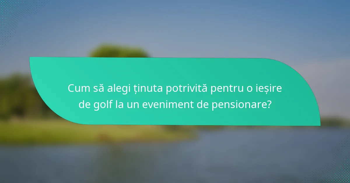 Cum să alegi ținuta potrivită pentru o ieșire de golf la un eveniment de pensionare?