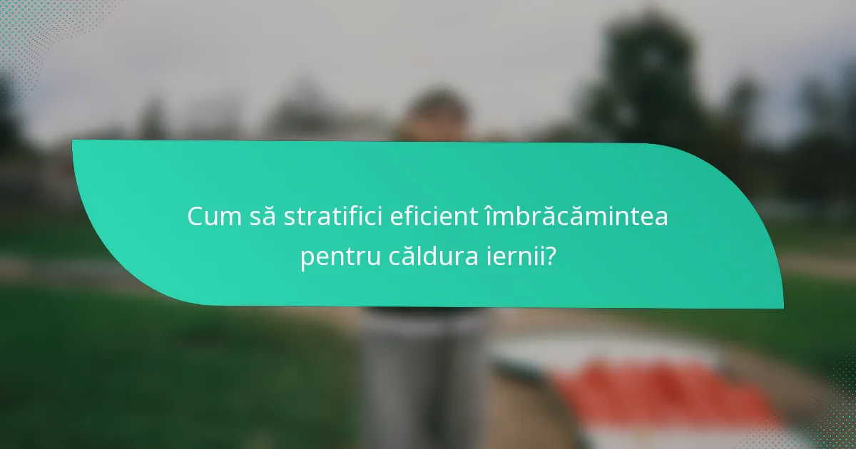 Cum să stratifici eficient îmbrăcămintea pentru căldura iernii?